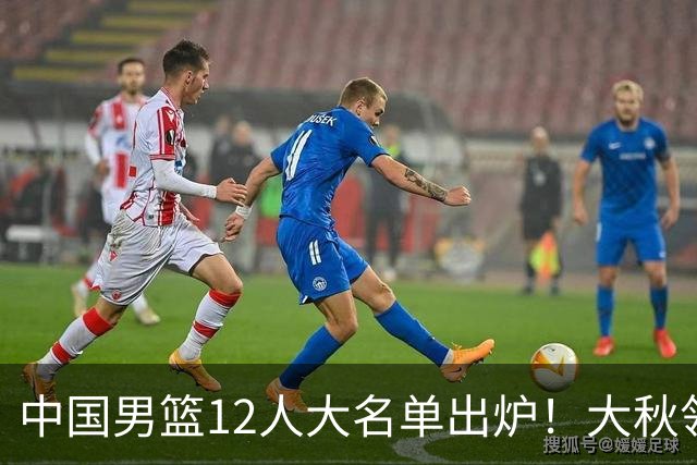 中国男篮12人大名单出炉！大秋领衔，老六入选，贺希宁曾凡博朱俊龙落选！